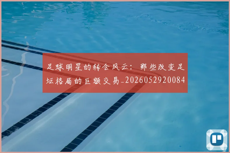足球明星的转会风云：那些改变足坛格局的巨额交易_20260529200847