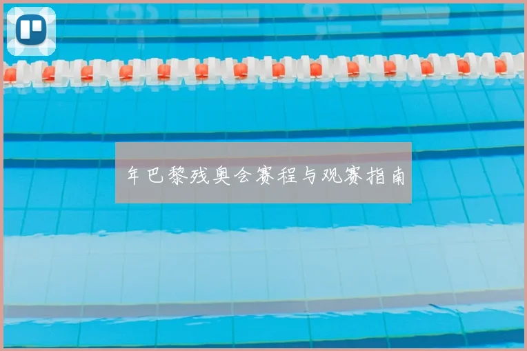 年巴黎残奥会赛程与观赛指南