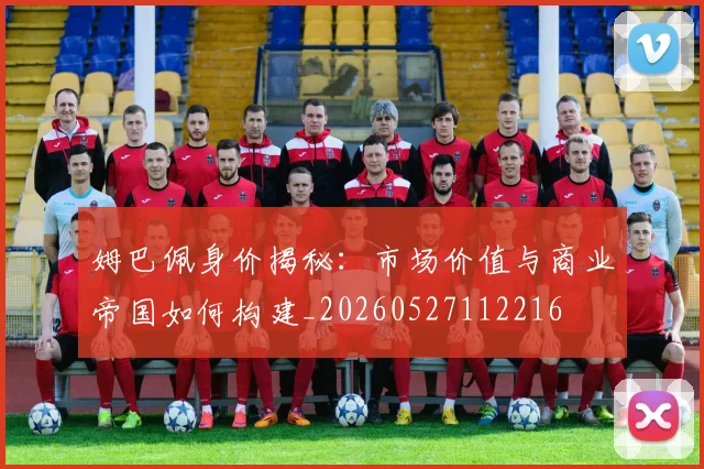 姆巴佩身价揭秘：市场价值与商业帝国如何构建_20260527112216
