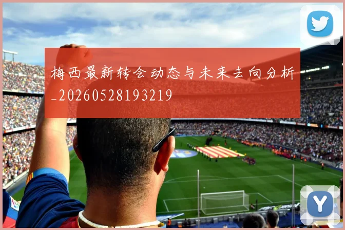 梅西最新转会动态与未来去向分析_20260528193219